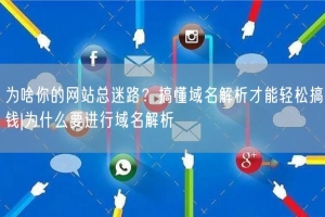 为啥你的网站总迷路？搞懂域名解析才能轻松搞钱|为什么要进行域名解析